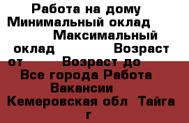 Работа на дому › Минимальный оклад ­ 15 000 › Максимальный оклад ­ 45 000 › Возраст от ­ 18 › Возраст до ­ 50 - Все города Работа » Вакансии   . Кемеровская обл.,Тайга г.